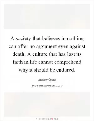 A society that believes in nothing can offer no argument even against death. A culture that has lost its faith in life cannot comprehend why it should be endured Picture Quote #1
