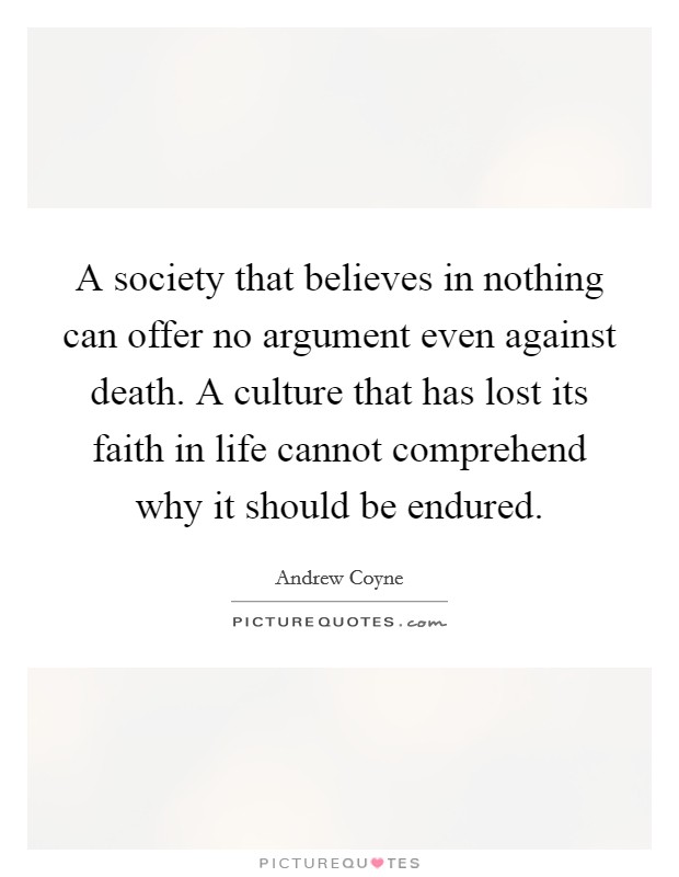 A society that believes in nothing can offer no argument even against death. A culture that has lost its faith in life cannot comprehend why it should be endured. Picture Quote #1