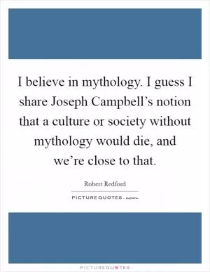 I believe in mythology. I guess I share Joseph Campbell’s notion that a culture or society without mythology would die, and we’re close to that Picture Quote #1