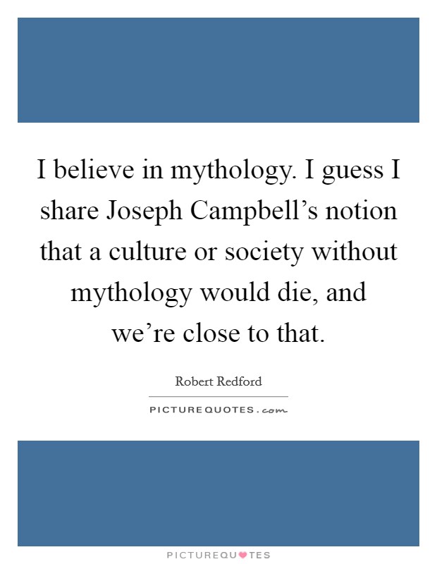 I believe in mythology. I guess I share Joseph Campbell's notion that a culture or society without mythology would die, and we're close to that. Picture Quote #1