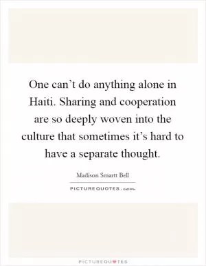 One can’t do anything alone in Haiti. Sharing and cooperation are so deeply woven into the culture that sometimes it’s hard to have a separate thought Picture Quote #1