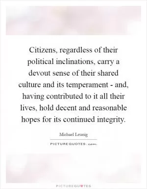 Citizens, regardless of their political inclinations, carry a devout sense of their shared culture and its temperament - and, having contributed to it all their lives, hold decent and reasonable hopes for its continued integrity Picture Quote #1