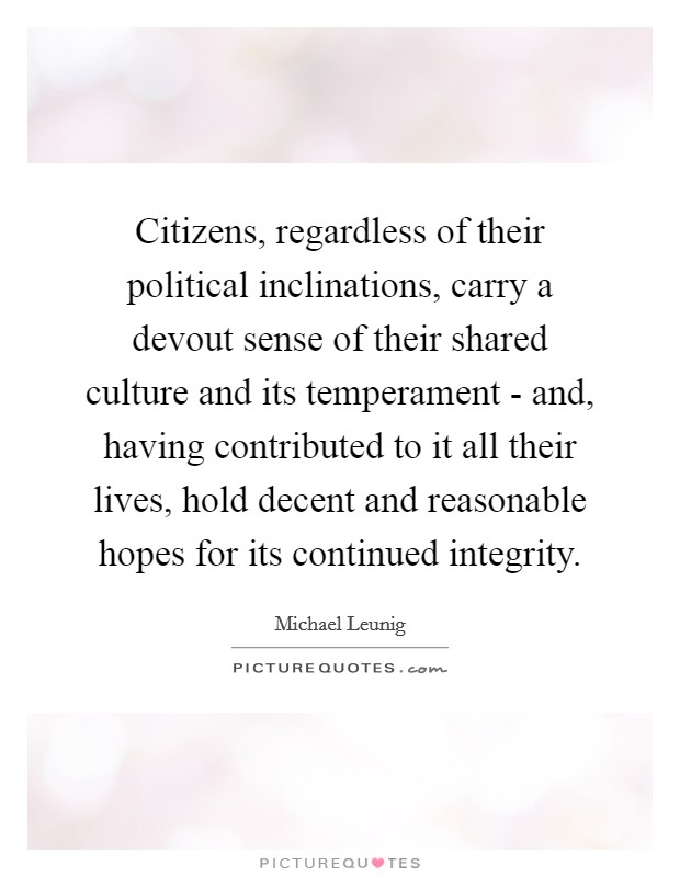 Citizens, regardless of their political inclinations, carry a devout sense of their shared culture and its temperament - and, having contributed to it all their lives, hold decent and reasonable hopes for its continued integrity. Picture Quote #1
