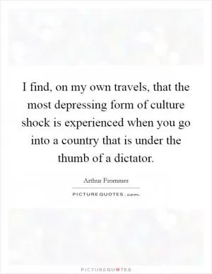 I find, on my own travels, that the most depressing form of culture shock is experienced when you go into a country that is under the thumb of a dictator Picture Quote #1