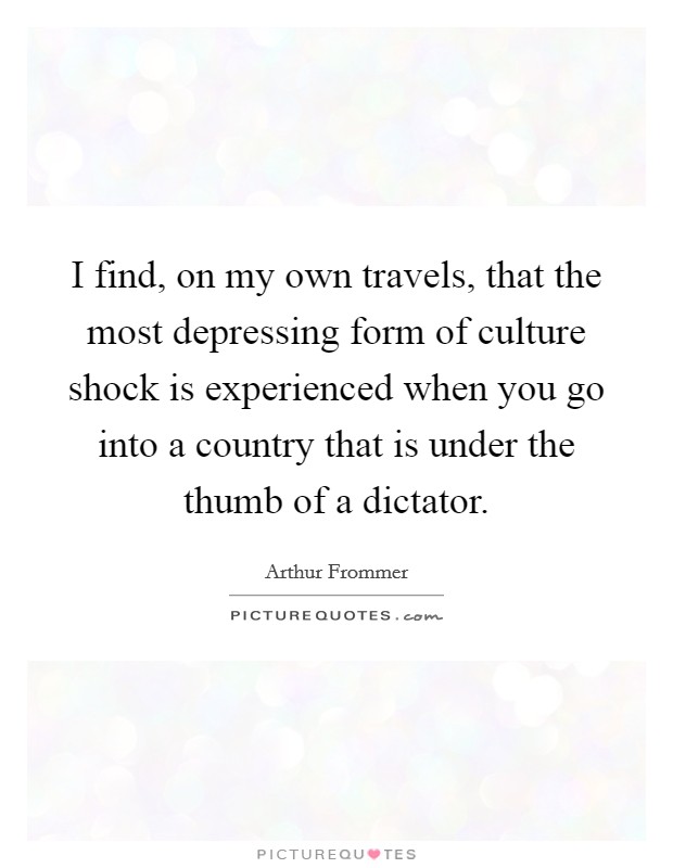 I find, on my own travels, that the most depressing form of culture shock is experienced when you go into a country that is under the thumb of a dictator. Picture Quote #1