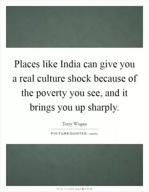 Places like India can give you a real culture shock because of the poverty you see, and it brings you up sharply Picture Quote #1