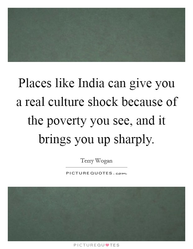 Places like India can give you a real culture shock because of the poverty you see, and it brings you up sharply. Picture Quote #1