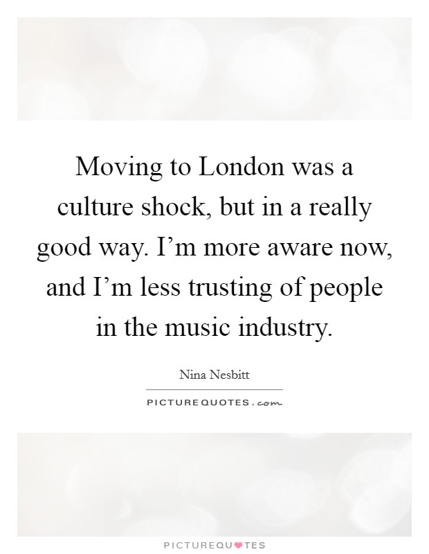Moving to London was a culture shock, but in a really good way. I'm more aware now, and I'm less trusting of people in the music industry. Picture Quote #1