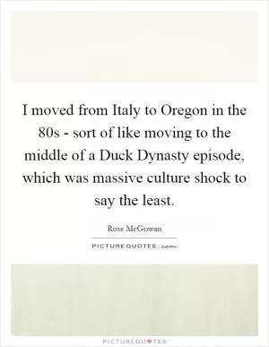 I moved from Italy to Oregon in the  80s - sort of like moving to the middle of a Duck Dynasty episode, which was massive culture shock to say the least Picture Quote #1