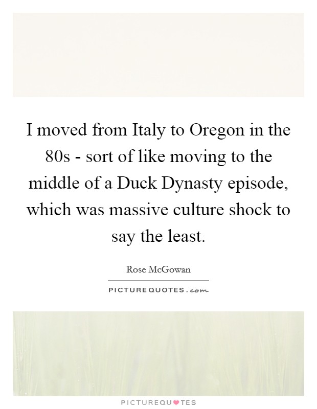 I moved from Italy to Oregon in the  80s - sort of like moving to the middle of a Duck Dynasty episode, which was massive culture shock to say the least. Picture Quote #1
