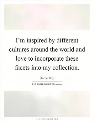 I’m inspired by different cultures around the world and love to incorporate these facets into my collection Picture Quote #1