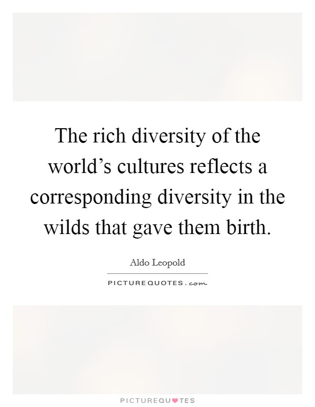The rich diversity of the world's cultures reflects a corresponding diversity in the wilds that gave them birth. Picture Quote #1