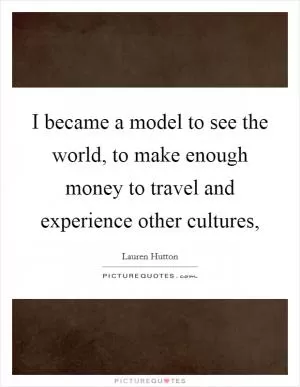 I became a model to see the world, to make enough money to travel and experience other cultures, Picture Quote #1