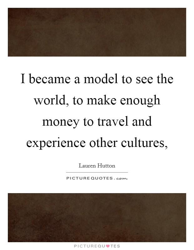 I became a model to see the world, to make enough money to travel and experience other cultures, Picture Quote #1
