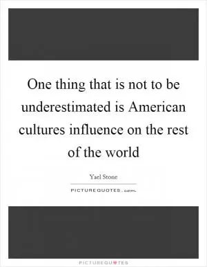 One thing that is not to be underestimated is American cultures influence on the rest of the world Picture Quote #1
