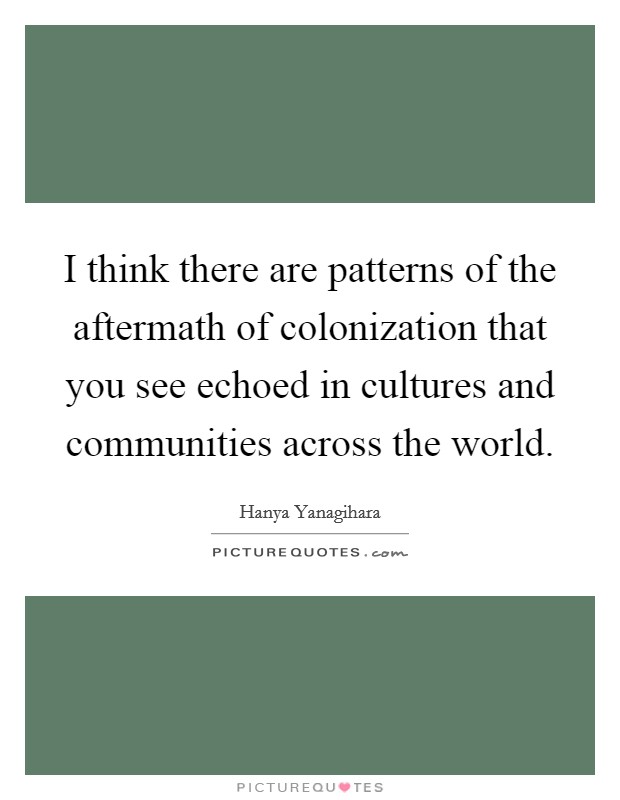 I think there are patterns of the aftermath of colonization that you see echoed in cultures and communities across the world. Picture Quote #1