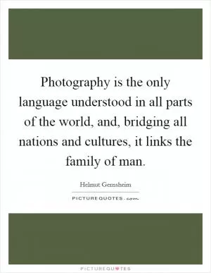 Photography is the only language understood in all parts of the world, and, bridging all nations and cultures, it links the family of man Picture Quote #1