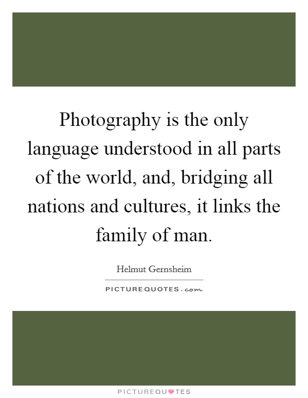 Photography is the only language understood in all parts of the world, and, bridging all nations and cultures, it links the family of man. Picture Quote #1