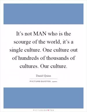 It’s not MAN who is the scourge of the world, it’s a single culture. One culture out of hundreds of thousands of cultures. Our culture Picture Quote #1