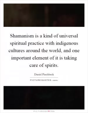 Shamanism is a kind of universal spiritual practice with indigenous cultures around the world, and one important element of it is taking care of spirits Picture Quote #1