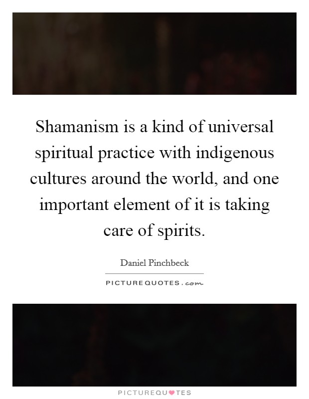 Shamanism is a kind of universal spiritual practice with indigenous cultures around the world, and one important element of it is taking care of spirits. Picture Quote #1