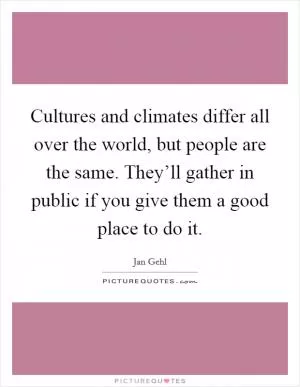 Cultures and climates differ all over the world, but people are the same. They’ll gather in public if you give them a good place to do it Picture Quote #1