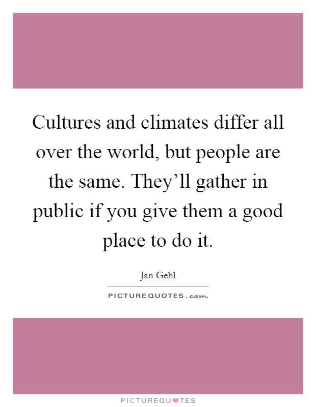 Cultures and climates differ all over the world, but people are the same. They'll gather in public if you give them a good place to do it. Picture Quote #1