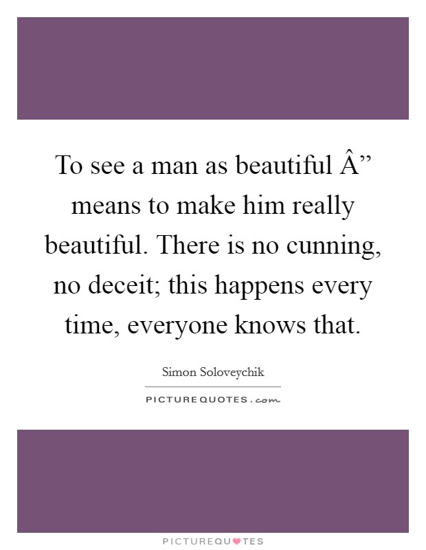 To see a man as beautiful Â” means to make him really beautiful. There is no cunning, no deceit; this happens every time, everyone knows that. Picture Quote #1