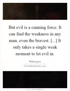 But evil is a cunning force. It can find the weakness in any man, even the bravest. [...] It only takes a single weak moment to let evil in Picture Quote #1