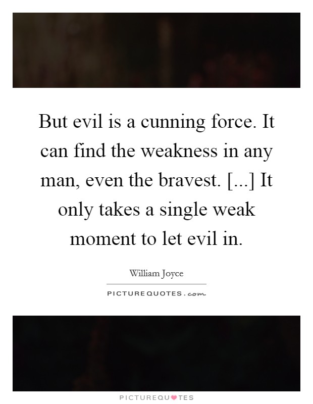 But evil is a cunning force. It can find the weakness in any man, even the bravest. [...] It only takes a single weak moment to let evil in. Picture Quote #1