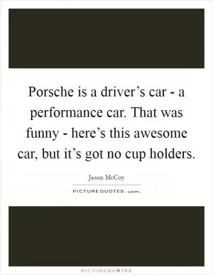 Porsche is a driver’s car - a performance car. That was funny - here’s this awesome car, but it’s got no cup holders Picture Quote #1