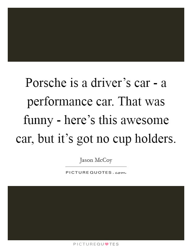 Porsche is a driver's car - a performance car. That was funny - here's this awesome car, but it's got no cup holders. Picture Quote #1