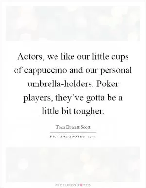 Actors, we like our little cups of cappuccino and our personal umbrella-holders. Poker players, they’ve gotta be a little bit tougher Picture Quote #1
