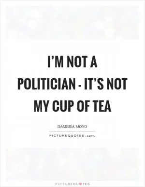 I’m not a politician - it’s not my cup of tea Picture Quote #1