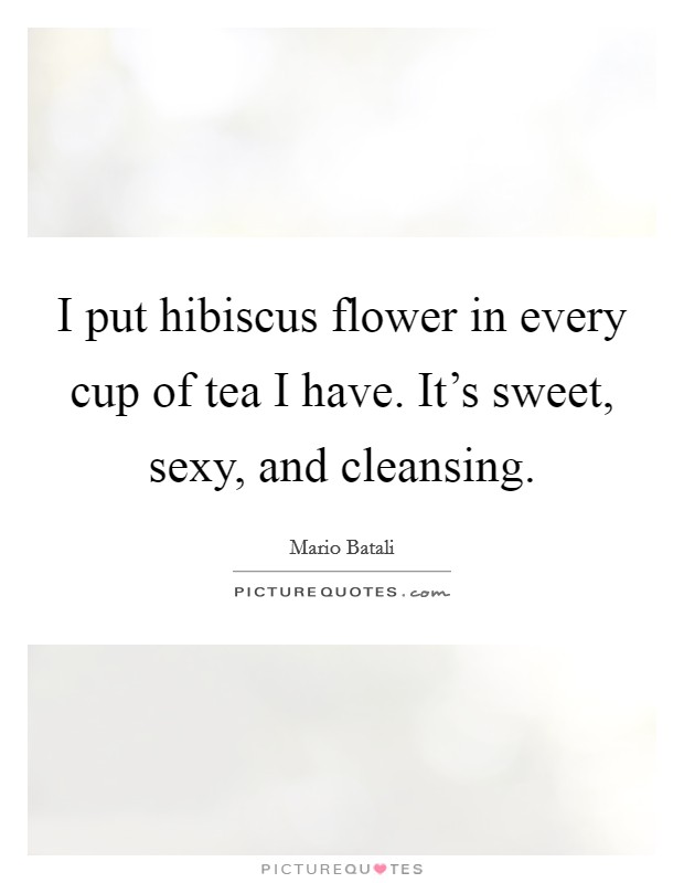 I put hibiscus flower in every cup of tea I have. It's sweet, sexy, and cleansing. Picture Quote #1