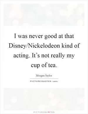 I was never good at that Disney/Nickelodeon kind of acting. It’s not really my cup of tea Picture Quote #1