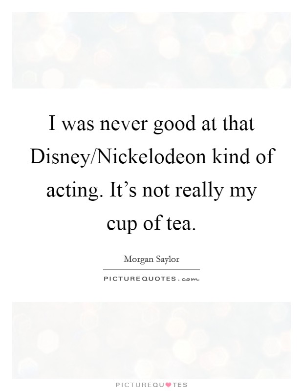 I was never good at that Disney/Nickelodeon kind of acting. It's not really my cup of tea. Picture Quote #1