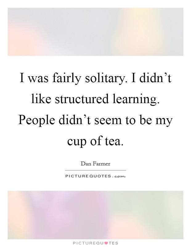I was fairly solitary. I didn't like structured learning. People didn't seem to be my cup of tea. Picture Quote #1
