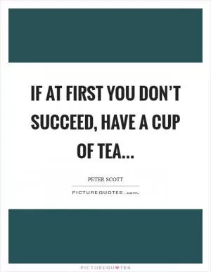 If at first you don’t succeed, have a cup of tea Picture Quote #1