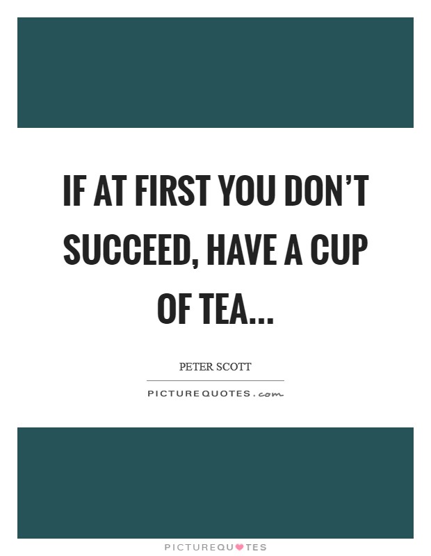 If at first you don't succeed, have a cup of tea... Picture Quote #1