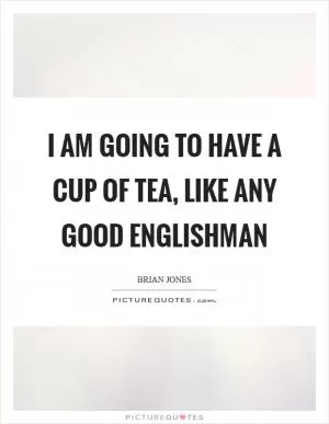 I am going to have a cup of tea, like any good Englishman Picture Quote #1