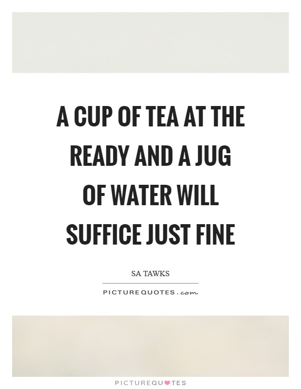 A cup of tea at the ready and a jug of water will suffice just fine Picture Quote #1