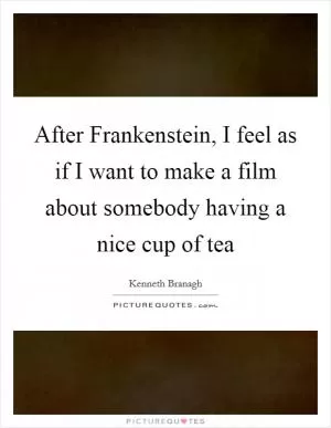 After Frankenstein, I feel as if I want to make a film about somebody having a nice cup of tea Picture Quote #1