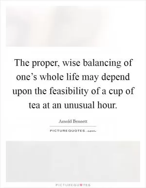 The proper, wise balancing of one’s whole life may depend upon the feasibility of a cup of tea at an unusual hour Picture Quote #1