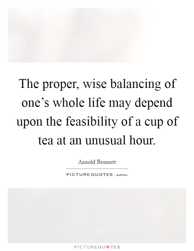 The proper, wise balancing of one's whole life may depend upon the feasibility of a cup of tea at an unusual hour. Picture Quote #1