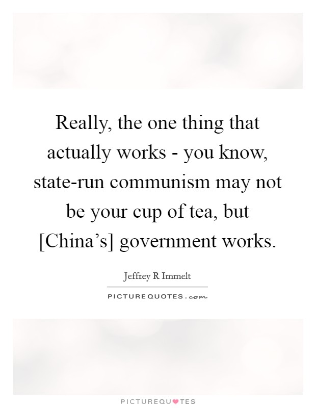 Really, the one thing that actually works - you know, state-run communism may not be your cup of tea, but [China's] government works. Picture Quote #1