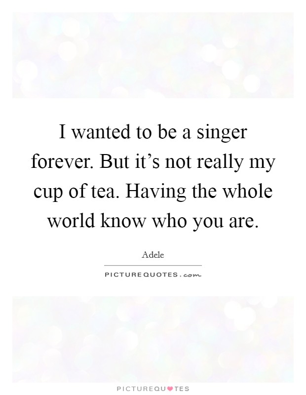 I wanted to be a singer forever. But it's not really my cup of tea. Having the whole world know who you are. Picture Quote #1