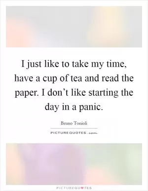 I just like to take my time, have a cup of tea and read the paper. I don’t like starting the day in a panic Picture Quote #1