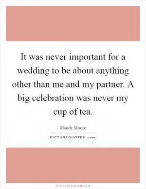 It was never important for a wedding to be about anything other than me and my partner. A big celebration was never my cup of tea Picture Quote #1