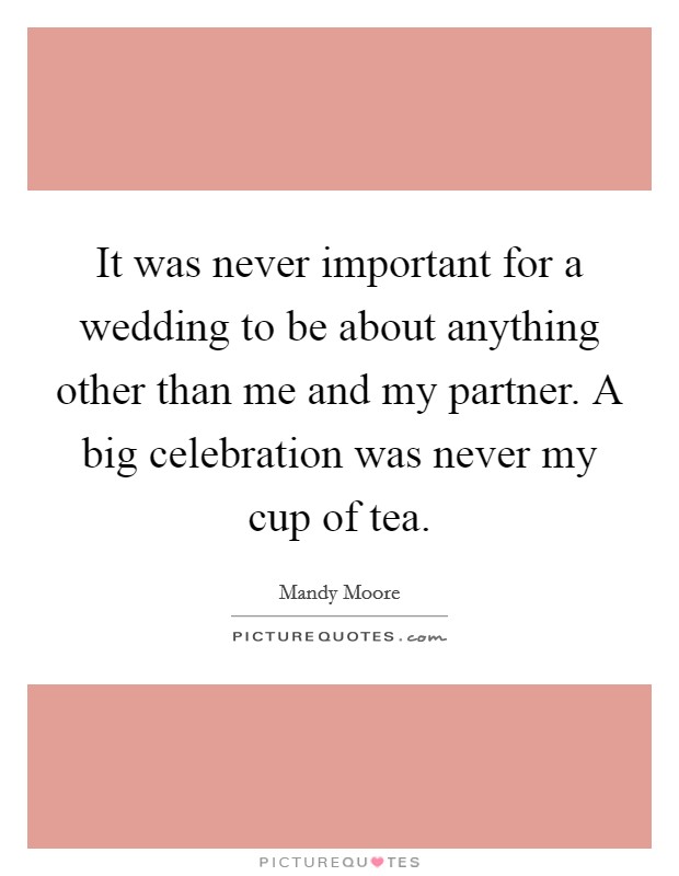 It was never important for a wedding to be about anything other than me and my partner. A big celebration was never my cup of tea. Picture Quote #1